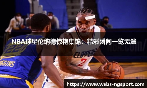 NBA球星伦纳德惊艳集锦：精彩瞬间一览无遗