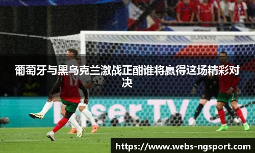 葡萄牙与黑乌克兰激战正酣谁将赢得这场精彩对决