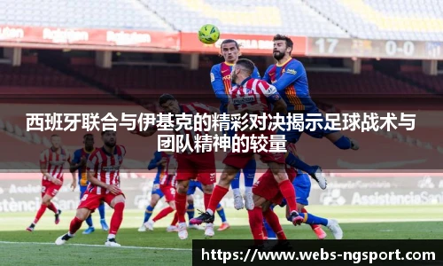 西班牙联合与伊基克的精彩对决揭示足球战术与团队精神的较量