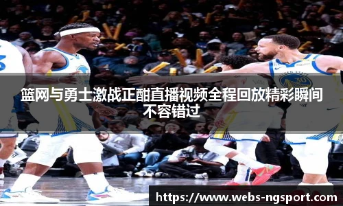 篮网与勇士激战正酣直播视频全程回放精彩瞬间不容错过