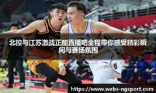 北控与江苏激战正酣直播吧全程带你感受精彩瞬间与赛场氛围