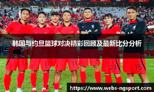 韩国与约旦篮球对决精彩回顾及最新比分分析