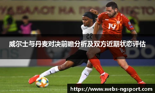威尔士与丹麦对决前瞻分析及双方近期状态评估