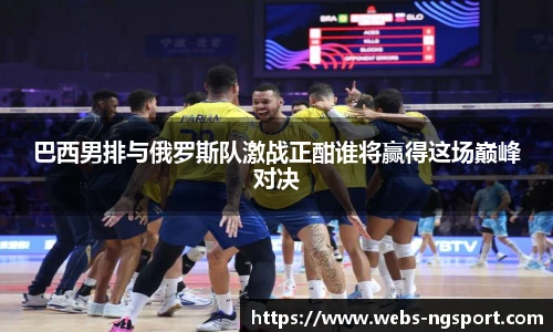 巴西男排与俄罗斯队激战正酣谁将赢得这场巅峰对决