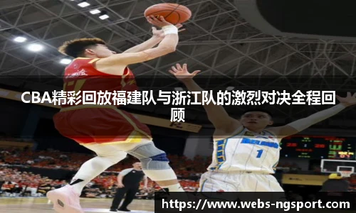 CBA精彩回放福建队与浙江队的激烈对决全程回顾