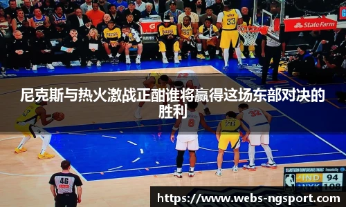 尼克斯与热火激战正酣谁将赢得这场东部对决的胜利